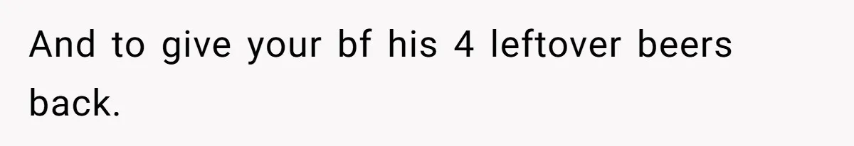 And to give your bf his 4 leftover beers back.