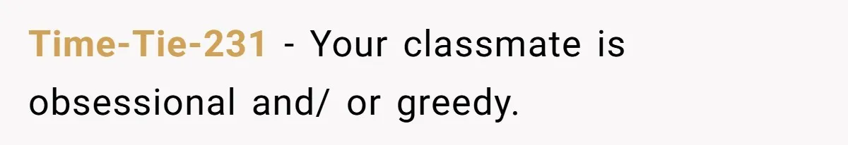 Time-Tie-231 − Your classmate is obsessional and/ or greedy.