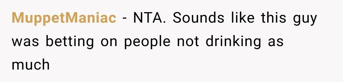 MuppetManiac − NTA. Sounds like this guy was betting on people not drinking as much