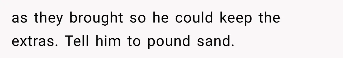 as they brought so he could keep the extras. Tell him to pound sand.