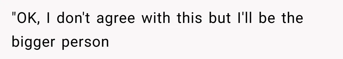 "OK, I don't agree with this but I'll be the bigger person