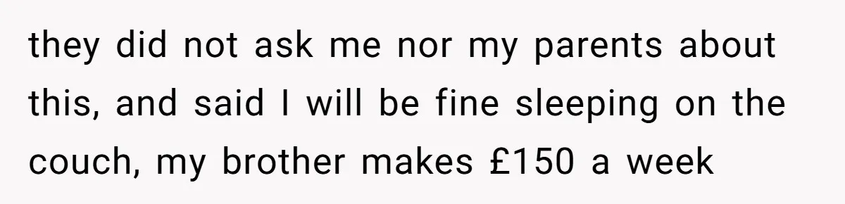 they did not ask me nor my parents about this, and said I will be fine sleeping on the couch, my brother makes £150 a week