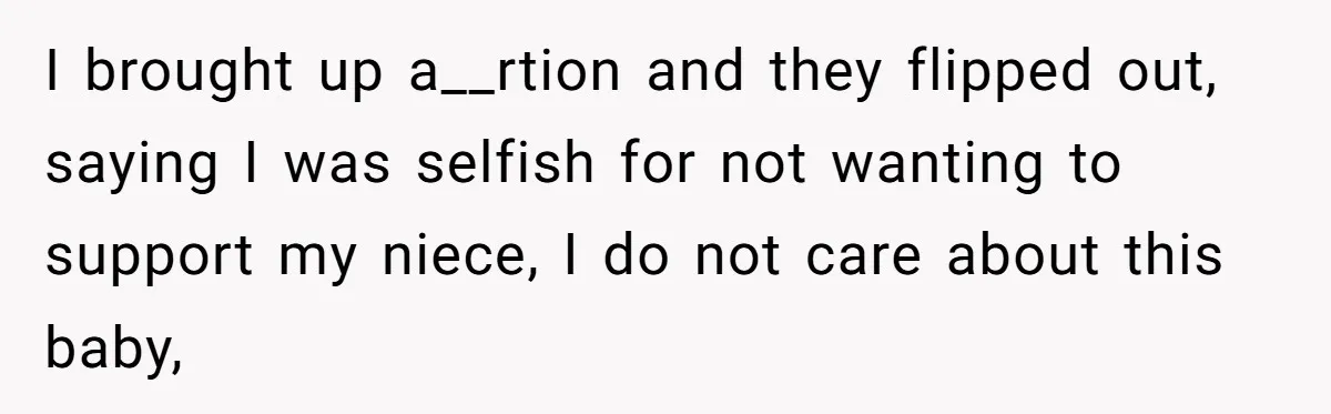 I brought up a__rtion and they flipped out, saying I was selfish for not wanting to support my niece, I do not care about this baby,