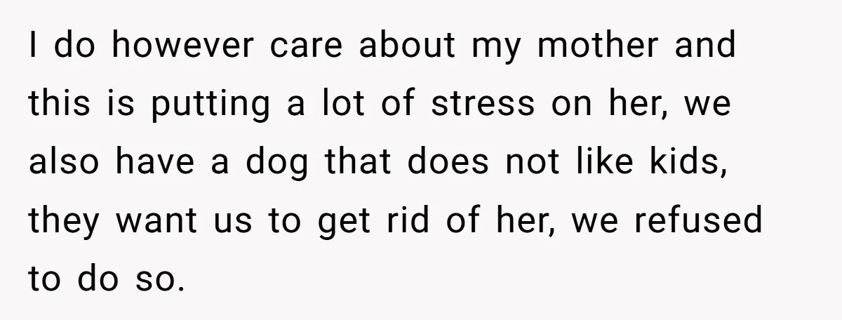 I do however care about my mother and this is putting a lot of stress on her, we also have a dog that does not like kids, they want us...