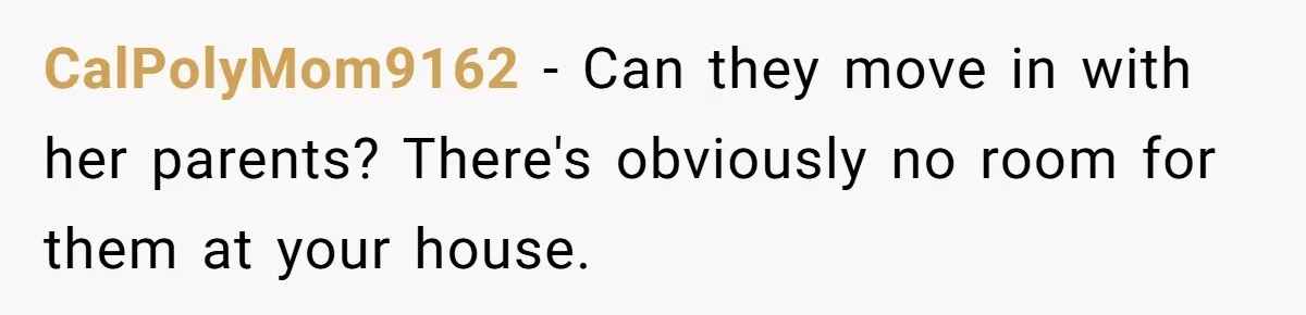 CalPolyMom9162 − Can they move in with her parents? There's obviously no room for them at your house.