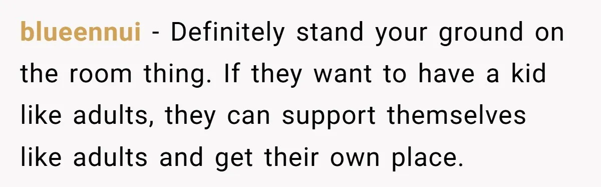 blueennui − Definitely stand your ground on the room thing. If they want to have a kid like adults, they can support themselves like adults and get their own place.