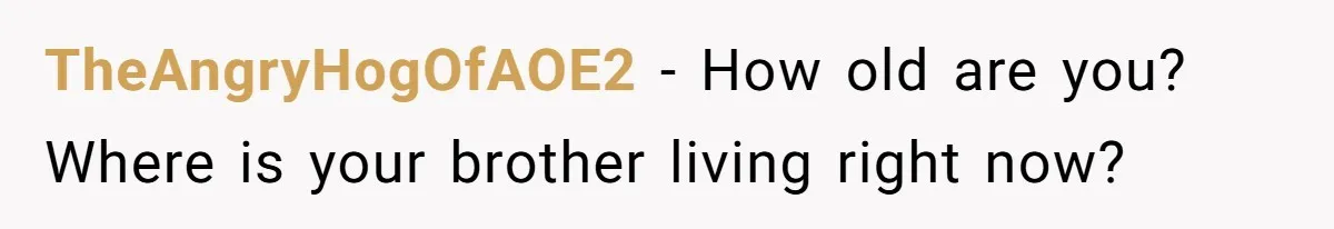 TheAngryHogOfAOE2 − How old are you? Where is your brother living right now?