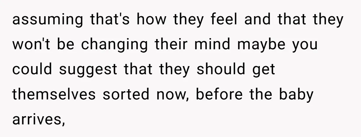 assuming that's how they feel and that they won't be changing their mind maybe you could suggest that they should get themselves sorted now, before the baby arrives,