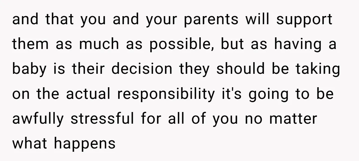 and that you and your parents will support them as much as possible, but as having a baby is their decision they should be taking on the actual responsibility it's...