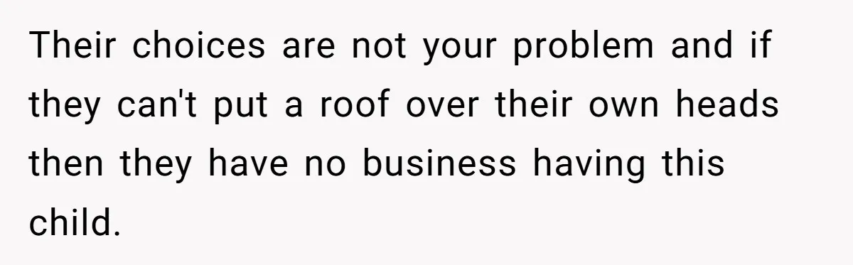 Their choices are not your problem and if they can't put a roof over their own heads then they have no business having this child.
