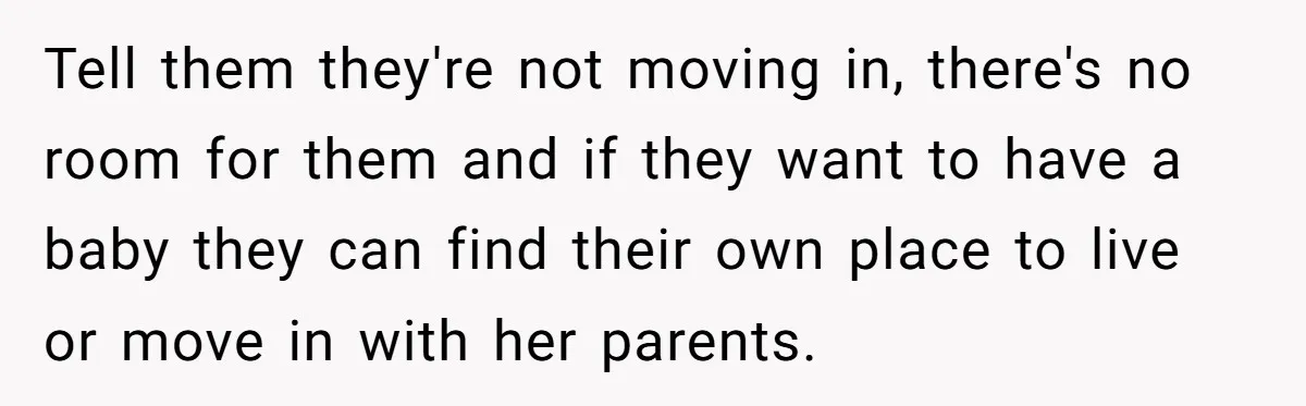 Tell them they're not moving in, there's no room for them and if they want to have a baby they can find their own place to live or move in...