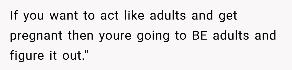 If you want to act like adults and get pregnant then youre going to BE adults and figure it out."