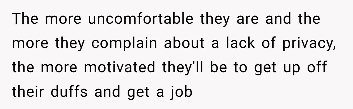 The more uncomfortable they are and the more they complain about a lack of privacy, the more motivated they'll be to get up off their duffs and get a job