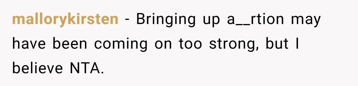 mallorykirsten − Bringing up a__rtion may have been coming on too strong, but I believe NTA.