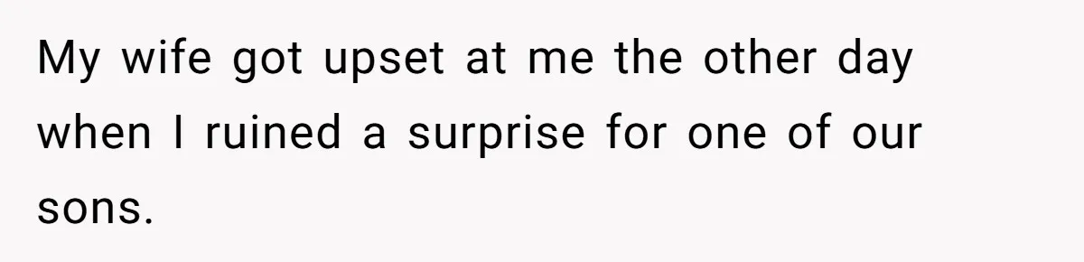 My wife got upset at me the other day when I ruined a surprise for one of our sons.