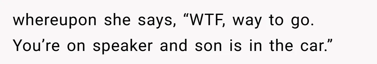 whereupon she says, “WTF, way to go. You’re on speaker and son is in the car.”