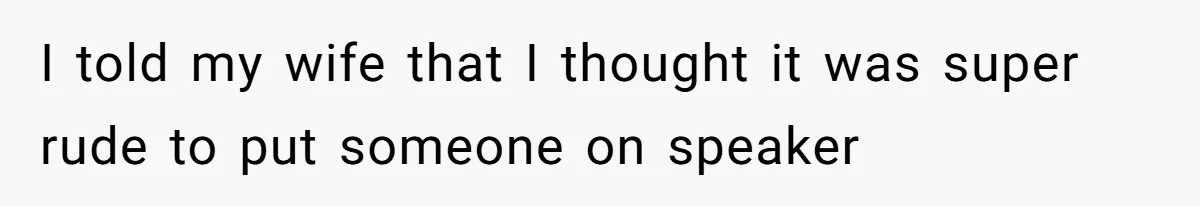 I told my wife that I thought it was super rude to put someone on speaker