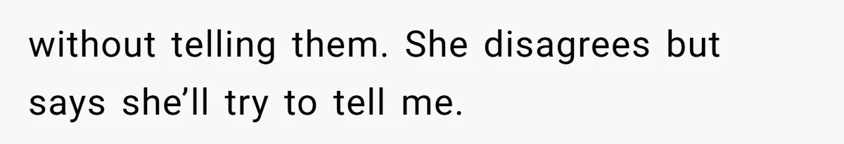 without telling them. She disagrees but says she’ll try to tell me.