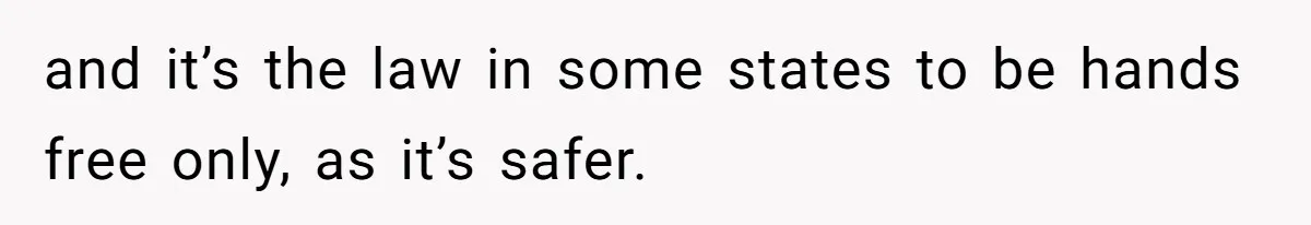and it’s the law in some states to be hands free only, as it’s safer.