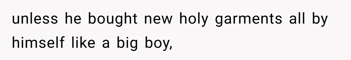 unless he bought new holy garments all by himself like a big boy,