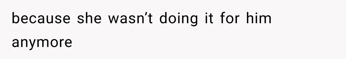 because she wasn’t doing it for him anymore