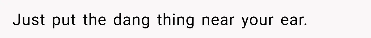 Just put the dang thing near your ear.