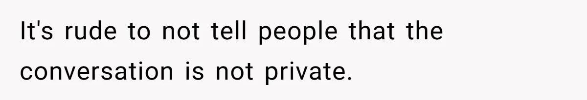 It's rude to not tell people that the conversation is not private.
