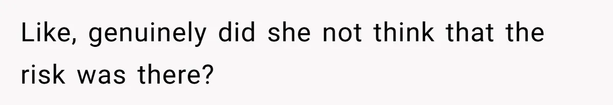 Like, genuinely did she not think that the risk was there?