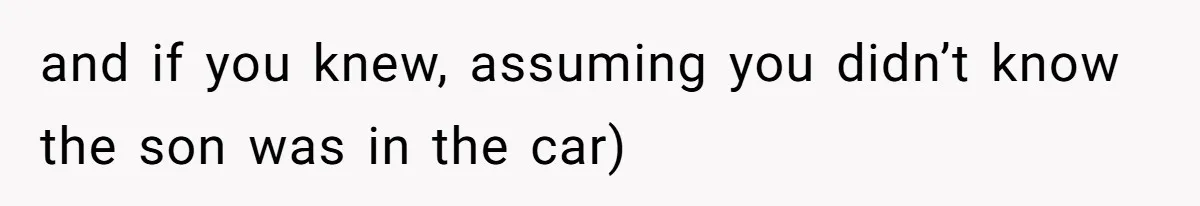 and if you knew, assuming you didn’t know the son was in the car)
