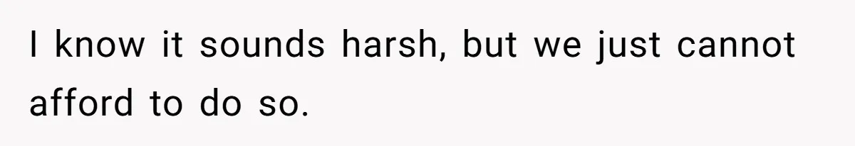 I know it sounds harsh, but we just cannot afford to do so.