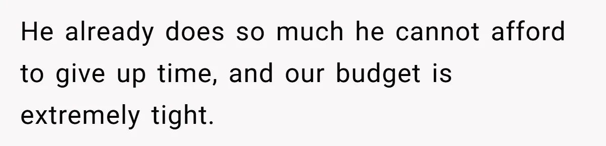 He already does so much he cannot afford to give up time, and our budget is extremely tight.