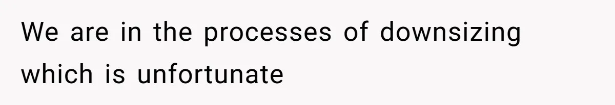 We are in the processes of downsizing which is unfortunate