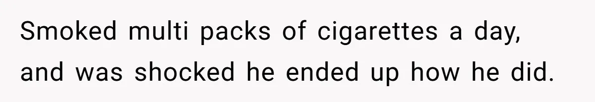 Smoked multi packs of cigarettes a day, and was shocked he ended up how he did.