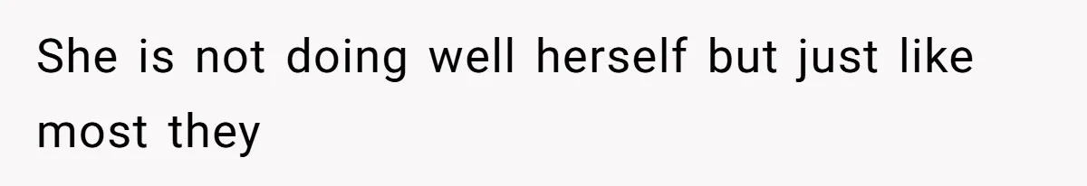 She is not doing well herself but just like most they