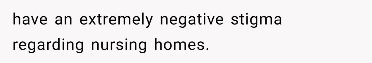 have an extremely negative stigma regarding nursing homes.