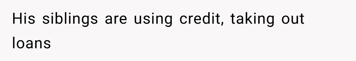 His siblings are using credit, taking out loans