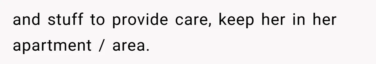 and stuff to provide care, keep her in her apartment / area.