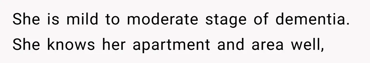 She is mild to moderate stage of dementia. She knows her apartment and area well,