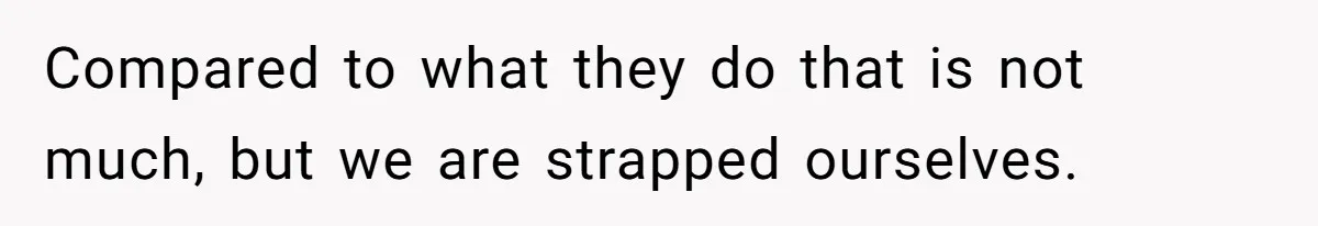 Compared to what they do that is not much, but we are strapped ourselves.