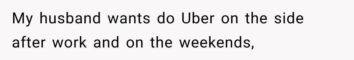 My husband wants do Uber on the side after work and on the weekends,