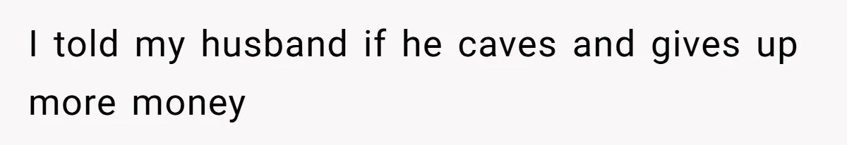 I told my husband if he caves and gives up more money