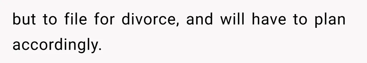 but to file for divorce, and will have to plan accordingly.
