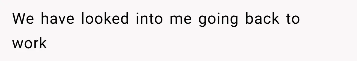 We have looked into me going back to work
