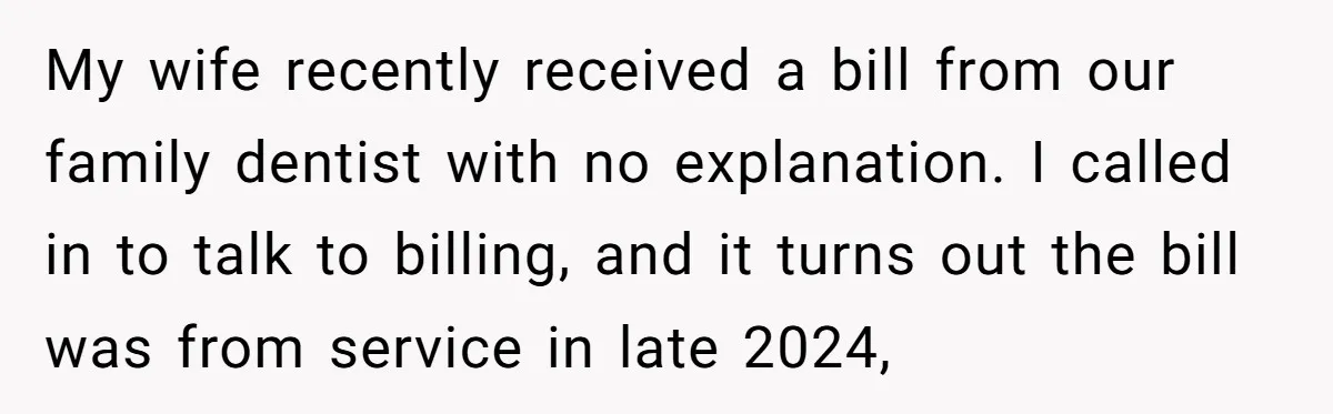 My wife recently received a bill from our family dentist with no explanation. I called in to talk to billing, and it turns out the bill was from service in...