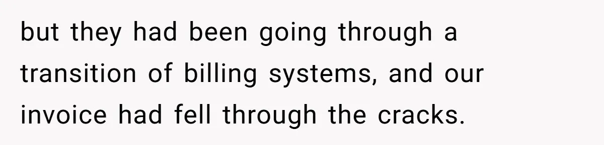 but they had been going through a transition of billing systems, and our invoice had fell through the cracks.