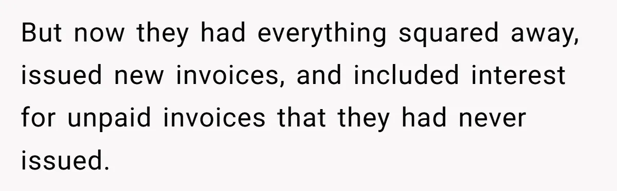 But now they had everything squared away, issued new invoices, and included interest for unpaid invoices that they had never issued.
