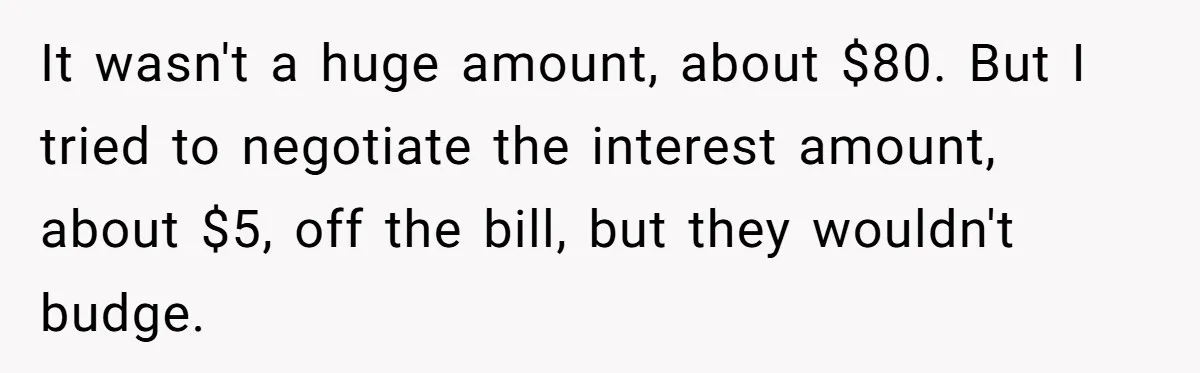 It wasn't a huge amount, about $80. But I tried to negotiate the interest amount, about $5, off the bill, but they wouldn't budge.