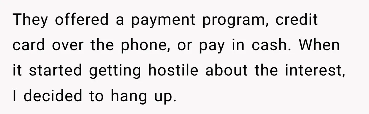 They offered a payment program, credit card over the phone, or pay in cash. When it started getting hostile about the interest, I decided to hang up.