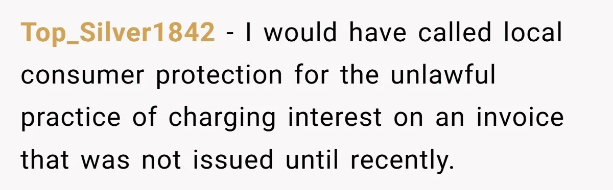 Top_Silver1842 − I would have called local consumer protection for the unlawful practice of charging interest on an invoice that was not issued until recently.