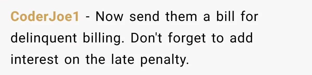 CoderJoe1 − Now send them a bill for delinquent billing. Don't forget to add interest on the late penalty.